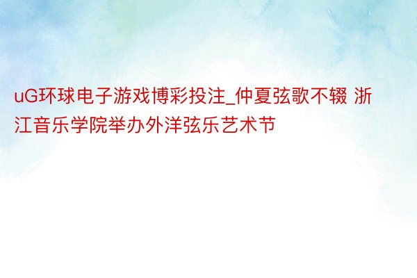 uG环球电子游戏博彩投注_仲夏弦歌不辍 浙江音乐学院举办外洋